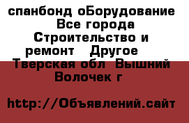 спанбонд оБорудование - Все города Строительство и ремонт » Другое   . Тверская обл.,Вышний Волочек г.